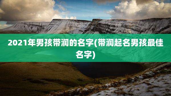 2021年男孩带润的名字(带润起名男孩最佳名字)