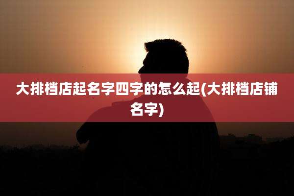大排档店起名字四字的怎么起(大排档店铺名字)