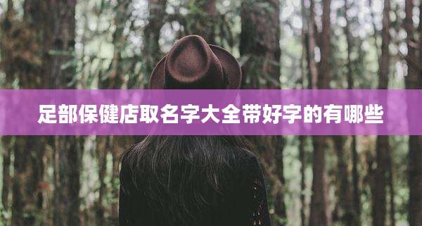 足部保健店取名字大全带好字的有哪些