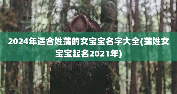 2024年适合姓蒲的女宝宝名字大全(蒲姓女宝宝起名2021年)