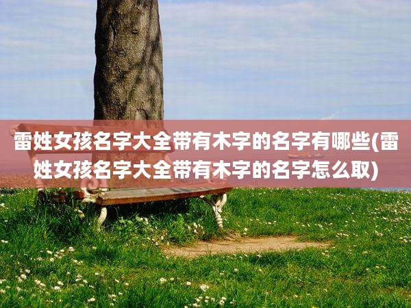 雷姓女孩名字大全带有木字的名字有哪些(雷姓女孩名字大全带有木字的名字怎么取)