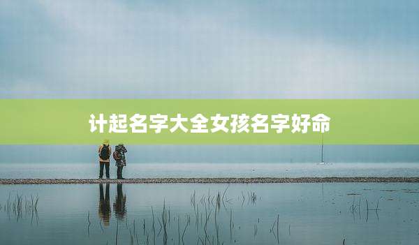 计起名字大全女孩名字好命