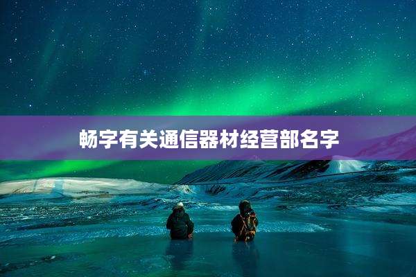 畅字有关通信器材经营部名字