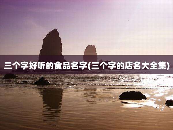 三个字好听的食品名字(三个字的店名大全集)