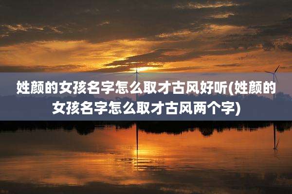 姓颜的女孩名字怎么取才古风好听(姓颜的女孩名字怎么取才古风两个字)