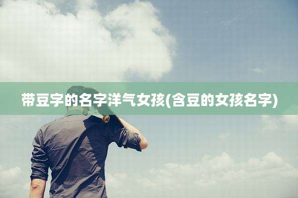 带豆字的名字洋气女孩(含豆的女孩名字)