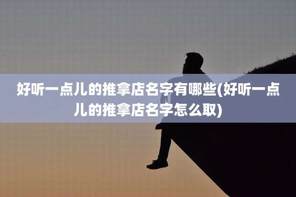 好听一点儿的推拿店名字有哪些(好听一点儿的推拿店名字怎么取)