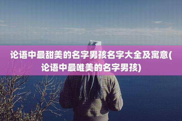 论语中最甜美的名字男孩名字大全及寓意(论语中最唯美的名字男孩)