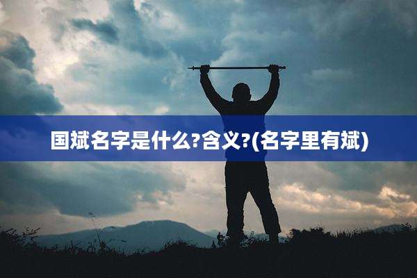 国斌名字是什么?含义?(名字里有斌)