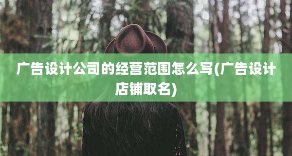 广告设计公司的经营范围怎么写(广告设计店铺取名)
