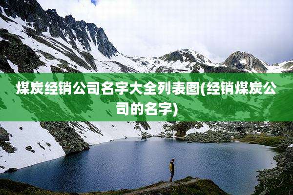 煤炭经销公司名字大全列表图(经销煤炭公司的名字)