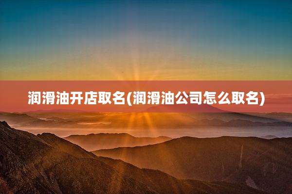 润滑油开店取名(润滑油公司怎么取名)