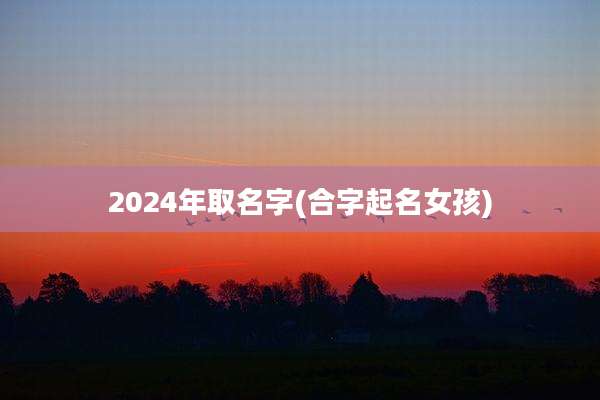 2024年取名字(合字起名女孩)