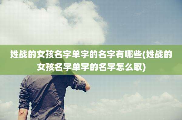 姓战的女孩名字单字的名字有哪些(姓战的女孩名字单字的名字怎么取)