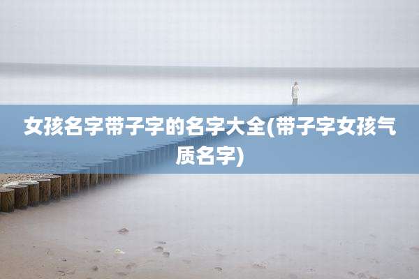 女孩名字带子字的名字大全(带子字女孩气质名字)