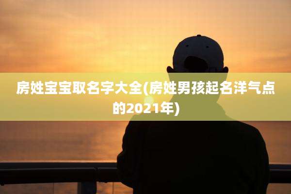 房姓宝宝取名字大全(房姓男孩起名洋气点的2021年)