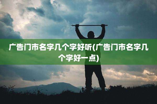 广告门市名字几个字好听(广告门市名字几个字好一点)