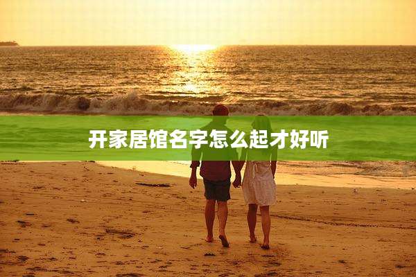 开家居馆名字怎么起才好听