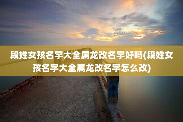 段姓女孩名字大全属龙改名字好吗(段姓女孩名字大全属龙改名字怎么改)