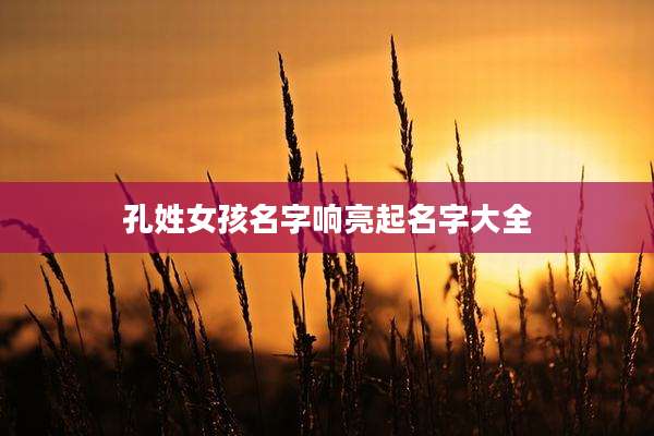 孔姓女孩名字响亮起名字大全