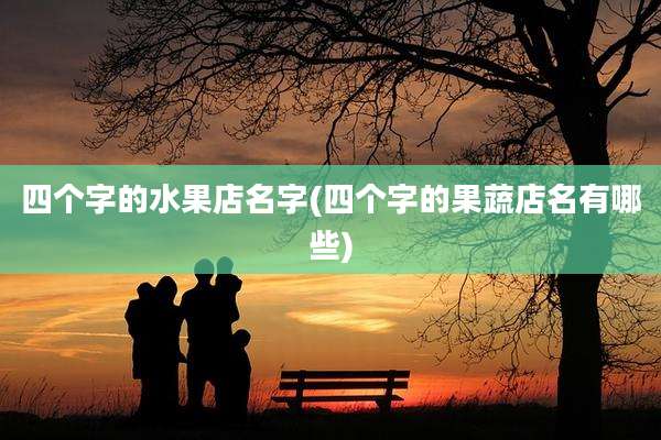 四个字的水果店名字(四个字的果蔬店名有哪些)