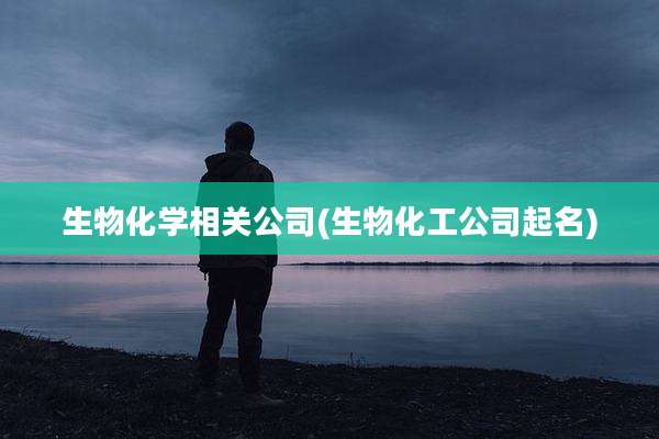 生物化学相关公司(生物化工公司起名)