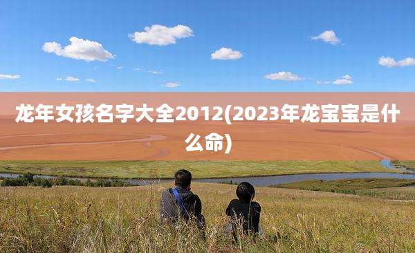 龙年女孩名字大全2012(2023年龙宝宝是什么命)
