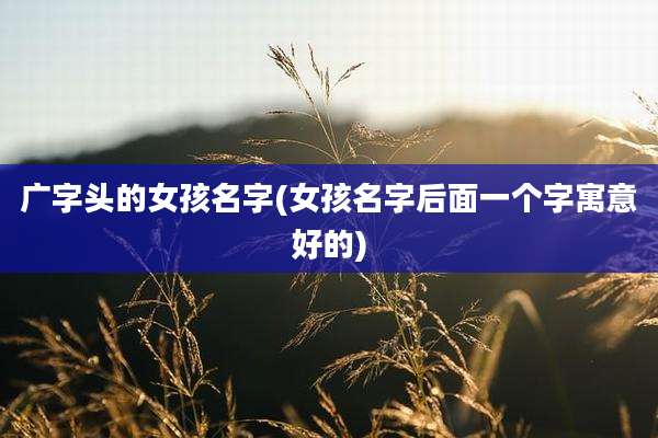 广字头的女孩名字(女孩名字后面一个字寓意好的)