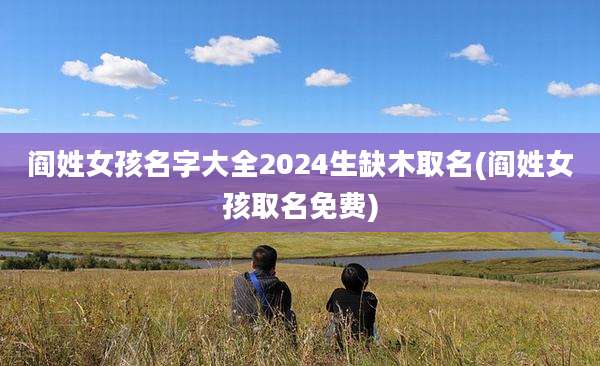 阎姓女孩名字大全2024生缺木取名(阎姓女孩取名免费)