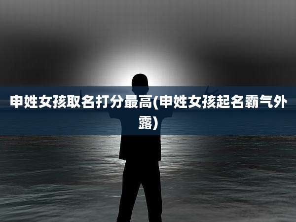 申姓女孩取名打分最高(申姓女孩起名霸气外露)