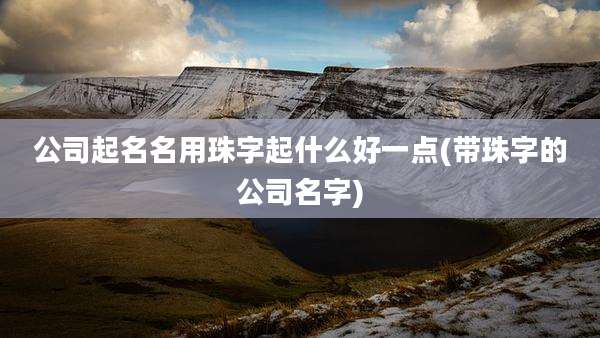 公司起名名用珠字起什么好一点(带珠字的公司名字)