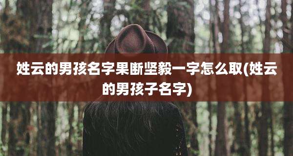 姓云的男孩名字果断坚毅一字怎么取(姓云的男孩子名字)