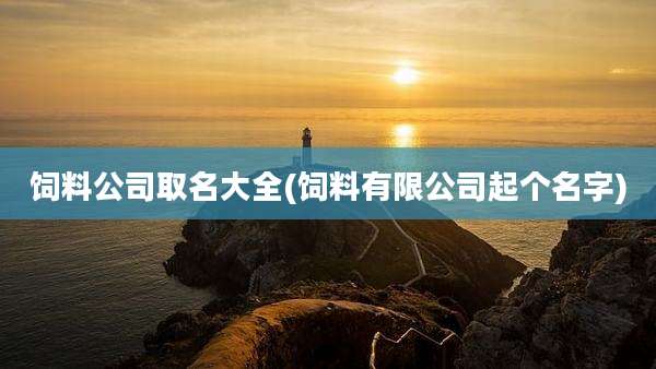 饲料公司取名大全(饲料有限公司起个名字)