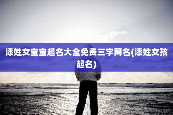漆姓女宝宝起名大全免费三字网名(漆姓女孩起名)
