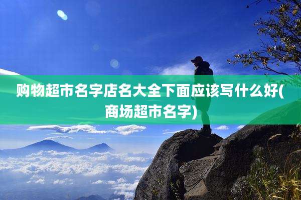 购物超市名字店名大全下面应该写什么好(商场超市名字)