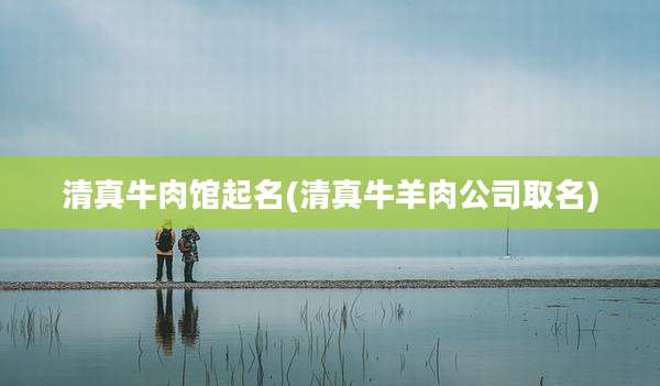 清真牛肉馆起名(清真牛羊肉公司取名)