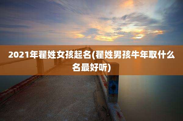 2021年翟姓女孩起名(翟姓男孩牛年取什么名最好听)