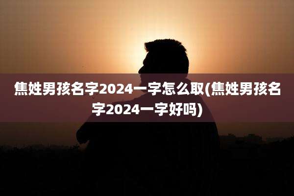 焦姓男孩名字2024一字怎么取(焦姓男孩名字2024一字好吗)