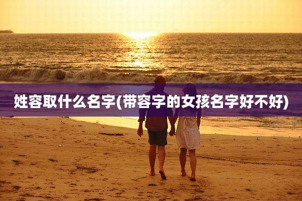 姓容取什么名字(带容字的女孩名字好不好)
