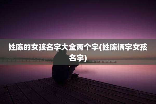 姓陈的女孩名字大全两个字(姓陈俩字女孩名字)