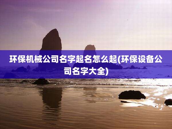 环保机械公司名字起名怎么起(环保设备公司名字大全)