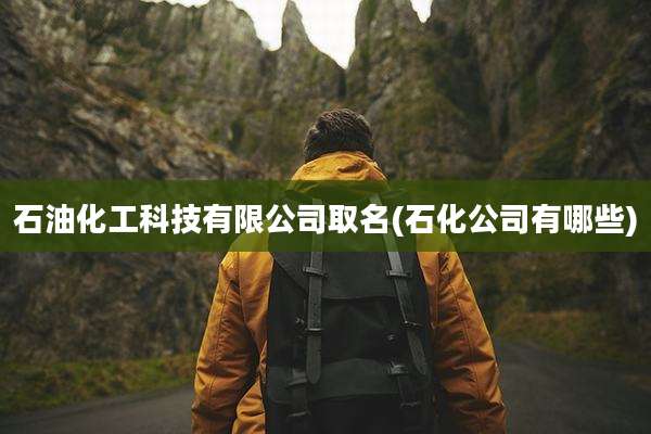石油化工科技有限公司取名(石化公司有哪些)