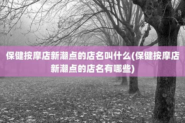 保健按摩店新潮点的店名叫什么(保健按摩店新潮点的店名有哪些)