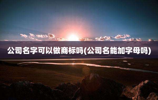 公司名字可以做商标吗(公司名能加字母吗)