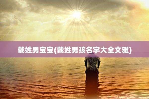 戴姓男宝宝(戴姓男孩名字大全文雅)