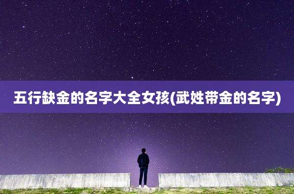 五行缺金的名字大全女孩(武姓带金的名字)