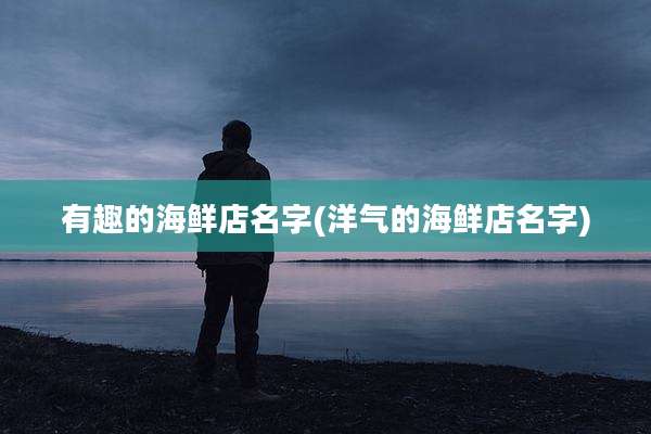 有趣的海鲜店名字(洋气的海鲜店名字)