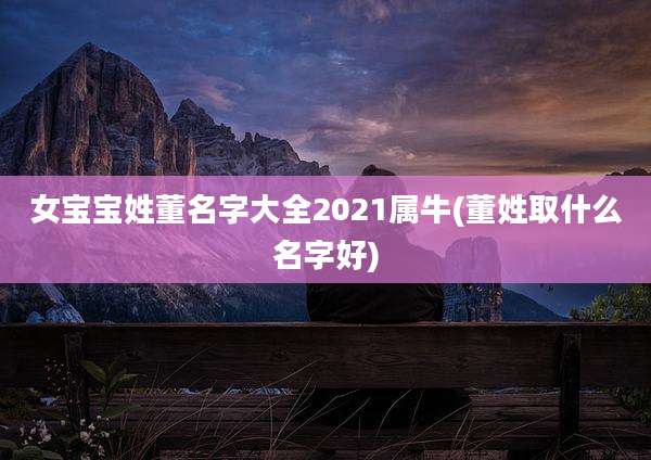 女宝宝姓董名字大全2021属牛(董姓取什么名字好)