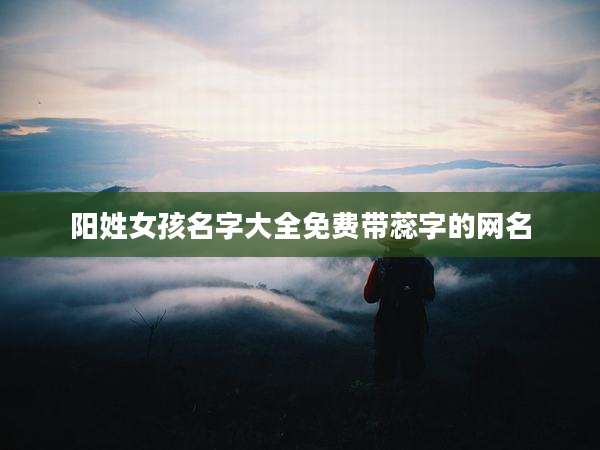 阳姓女孩名字大全免费带蕊字的网名