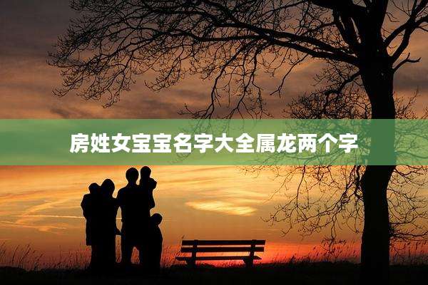 房姓女宝宝名字大全属龙两个字